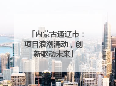内蒙古通辽市：项目浪潮涌动，创新驱动未来