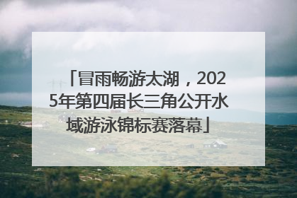冒雨畅游太湖，2025年第四届长三角公开水域游泳锦标赛落幕