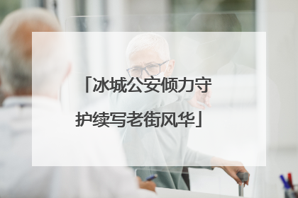 冰城公安倾力守护续写老街风华