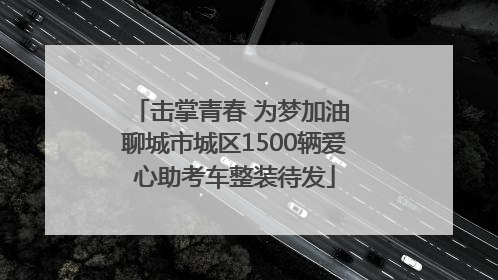 击掌青春 为梦加油 聊城市城区1500辆爱心助考车整装待发