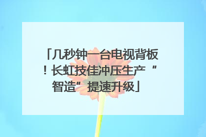 几秒钟一台电视背板！长虹技佳冲压生产“智造”提速升级