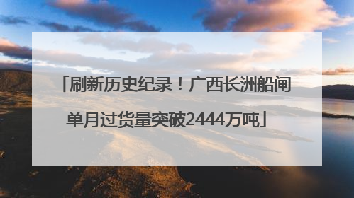 刷新历史纪录！广西长洲船闸单月过货量突破2444万吨