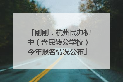 刚刚，杭州民办初中（含民转公学校）今年报名情况公布
