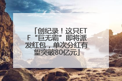 创纪录！这只ETF“巨无霸”即将派发红包，单次分红有望突破80亿元