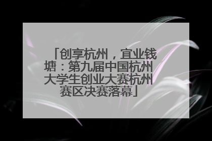 创享杭州，宜业钱塘：第九届中国杭州大学生创业大赛杭州赛区决赛落幕