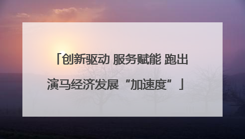 创新驱动 服务赋能 跑出演马经济发展“加速度”