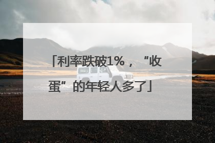 利率跌破1%，“收蛋”的年轻人多了