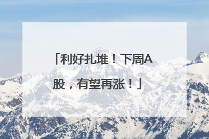 利好扎堆！下周A股，有望再涨！
