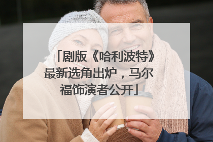 剧版《哈利波特》最新选角出炉，马尔福饰演者公开