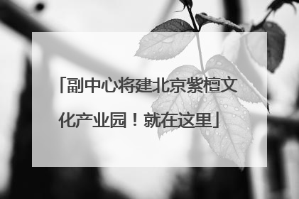副中心将建北京紫檀文化产业园！就在这里