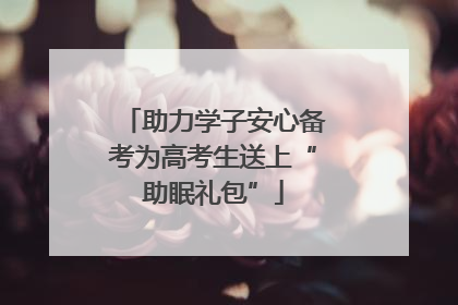 助力学子安心备考为高考生送上“助眠礼包”
