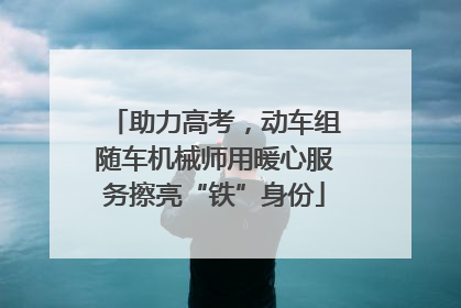 助力高考，动车组随车机械师用暖心服务擦亮“铁”身份