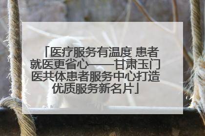 医疗服务有温度 患者就医更省心——甘肃玉门医共体患者服务中心打造优质服务新名片