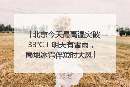 北京今天最高温突破33℃！明天有雷雨，局地冰雹伴短时大风