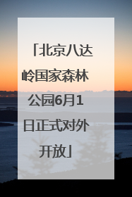 北京八达岭国家森林公园6月1日正式对外开放
