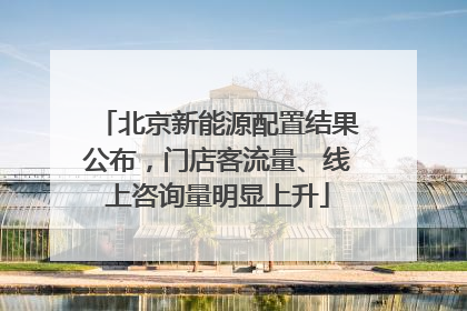 北京新能源配置结果公布，门店客流量、线上咨询量明显上升