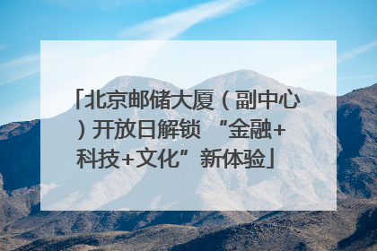 北京邮储大厦（副中心）开放日解锁 “金融+科技+文化”新体验