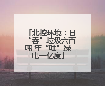 北控环境：日“吞”垃圾六百吨 年“吐”绿电一亿度
