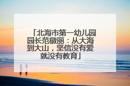 北海市第一幼儿园园长范徽丽：从大海到大山，坚信没有爱就没有教育