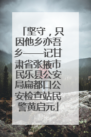坚守，只因他乡亦吾乡——记甘肃省张掖市民乐县公安局扁都口公安检查站民警黄启元