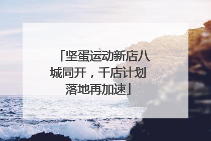 坚蛋运动新店八城同开，千店计划落地再加速