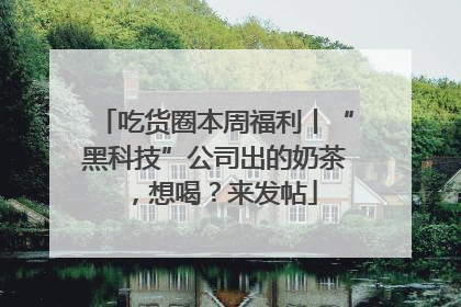 吃货圈本周福利丨“黑科技”公司出的奶茶，想喝？来发帖