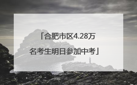 合肥市区4.28万名考生明日参加中考