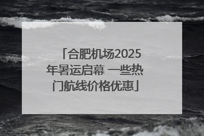 合肥机场2025年暑运启幕 一些热门航线价格优惠