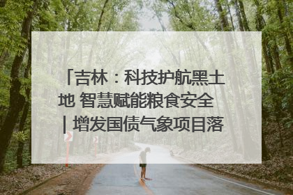 吉林：科技护航黑土地 智慧赋能粮食安全｜增发国债气象项目落地见效系列报道