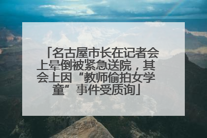 名古屋市长在记者会上晕倒被紧急送院，其会上因“教师偷拍女学童”事件受质询