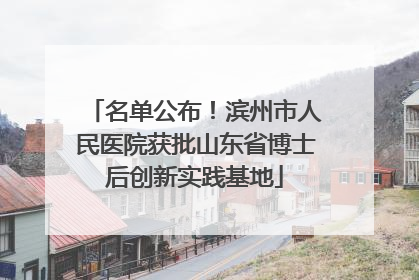 名单公布！滨州市人民医院获批山东省博士后创新实践基地