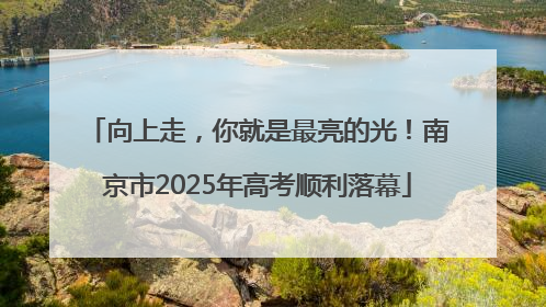 向上走，你就是最亮的光！南京市2025年高考顺利落幕
