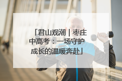 君山观潮｜枣庄中高考：一场守护成长的温暖奔赴