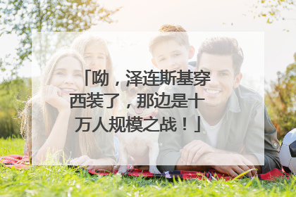 呦，泽连斯基穿西装了，那边是十万人规模之战！