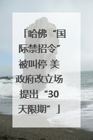 哈佛“国际禁招令”被叫停 美政府改立场提出“30天限期”