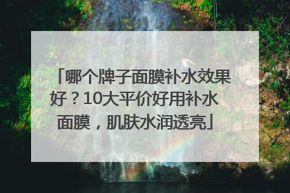 哪个牌子面膜补水效果好？10大平价好用补水面膜，肌肤水润透亮