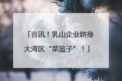 喜讯！乳山企业跻身大湾区“菜篮子”！