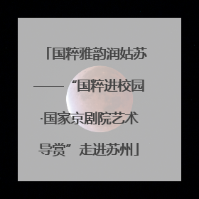 国粹雅韵润姑苏——“国粹进校园·国家京剧院艺术导赏”走进苏州