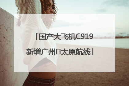 国产大飞机C919新增广州⇌太原航线