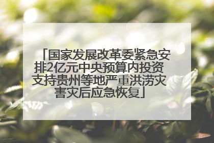 国家发展改革委紧急安排2亿元中央预算内投资支持贵州等地严重洪涝灾害灾后应急恢复