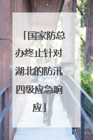 国家防总办终止针对湖北的防汛四级应急响应