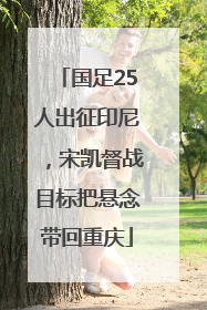 国足25人出征印尼，宋凯督战目标把悬念带回重庆