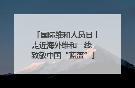 国际维和人员日丨走近海外维和一线 致敬中国“蓝盔”