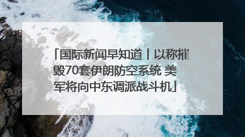 国际新闻早知道丨以称摧毁70套伊朗防空系统 美军将向中东调派战斗机