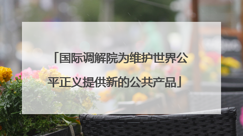 国际调解院为维护世界公平正义提供新的公共产品