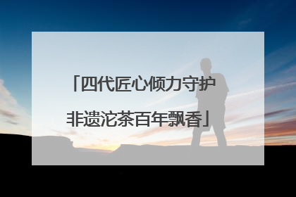四代匠心倾力守护 非遗沱茶百年飘香