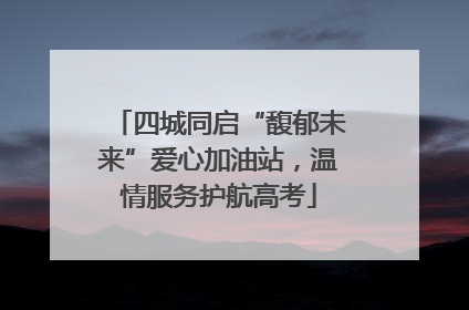 四城同启“馥郁未来”爱心加油站，温情服务护航高考