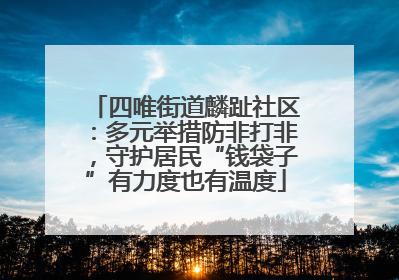 四唯街道麟趾社区：多元举措防非打非，守护居民“钱袋子”有力度也有温度