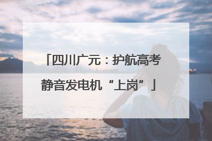 四川广元：护航高考 静音发电机“上岗”