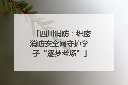 四川消防：织密消防安全网守护学子“逐梦考场”
